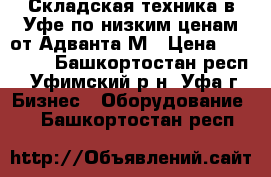 Складская техника в Уфе по низким ценам от Адванта-М › Цена ­ 14 290 - Башкортостан респ., Уфимский р-н, Уфа г. Бизнес » Оборудование   . Башкортостан респ.